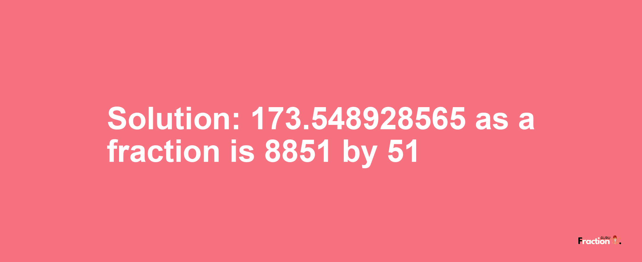Solution:173.548928565 as a fraction is 8851/51